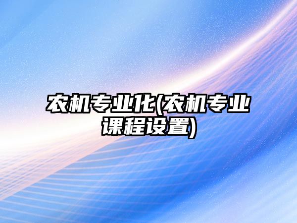 農(nóng)機(jī)專業(yè)化(農(nóng)機(jī)專業(yè)課程設(shè)置)