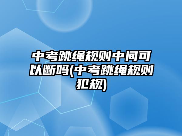 中考跳繩規(guī)則中間可以斷嗎(中考跳繩規(guī)則犯規(guī))