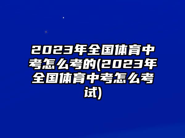 2023年全國體育中考怎么考的(2023年全國體育中考怎么考試)