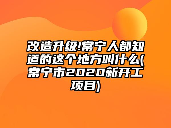 改造升級!常寧人都知道的這個(gè)地方叫什么(常寧市2020新開工項(xiàng)目)