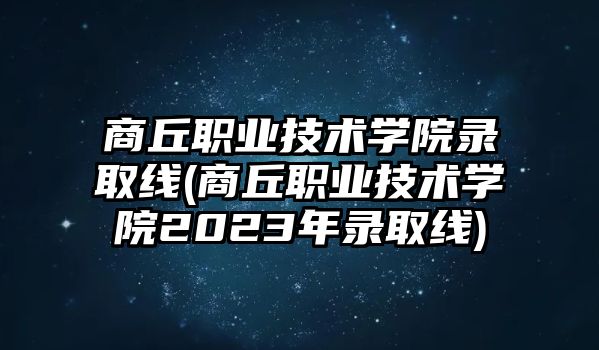 商丘職業(yè)技術(shù)學(xué)院錄取線(商丘職業(yè)技術(shù)學(xué)院2023年錄取線)