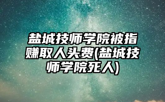 鹽城技師學(xué)院被指賺取人頭費(鹽城技師學(xué)院死人)