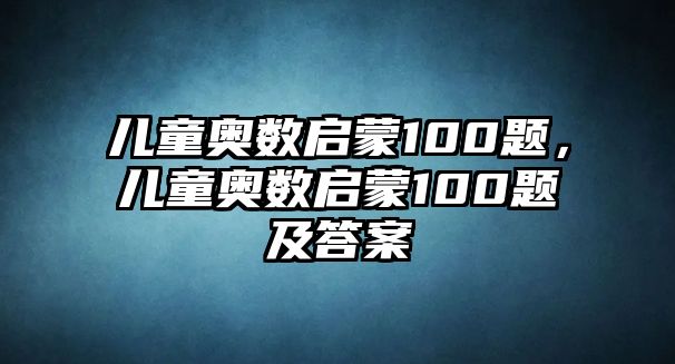 兒童奧數(shù)啟蒙100題，兒童奧數(shù)啟蒙100題及答案