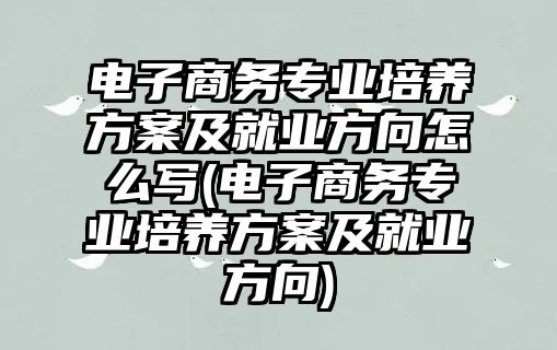 電子商務(wù)專業(yè)培養(yǎng)方案及就業(yè)方向怎么寫(xiě)(電子商務(wù)專業(yè)培養(yǎng)方案及就業(yè)方向)