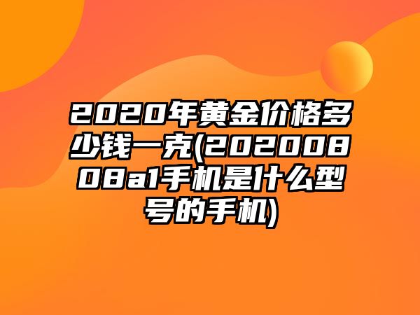 2020年黃金價格多少錢一克(20200808a1手機(jī)是什么型號的手機(jī))