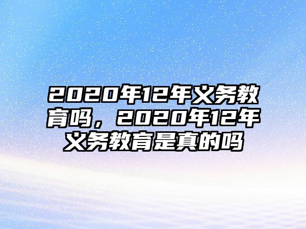 2020年12年義務教育嗎，2020年12年義務教育是真的嗎