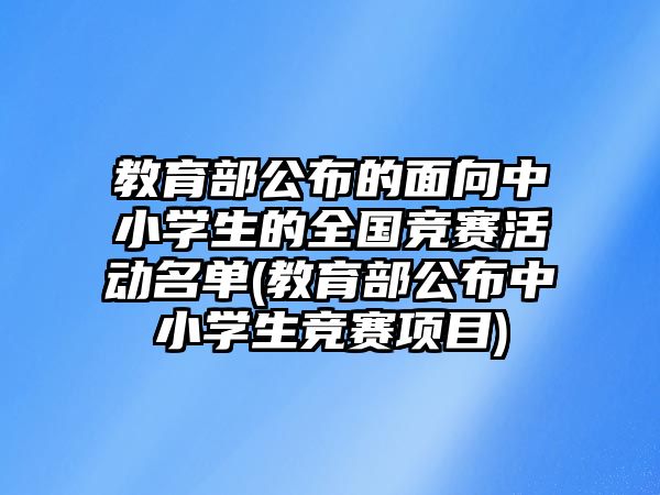 教育部公布的面向中小學生的全國競賽活動名單(教育部公布中小學生競賽項目)