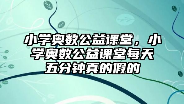 小學奧數(shù)公益課堂，小學奧數(shù)公益課堂每天五分鐘真的假的