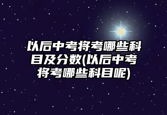 以后中考將考哪些科目及分數(shù)(以后中考將考哪些科目呢)