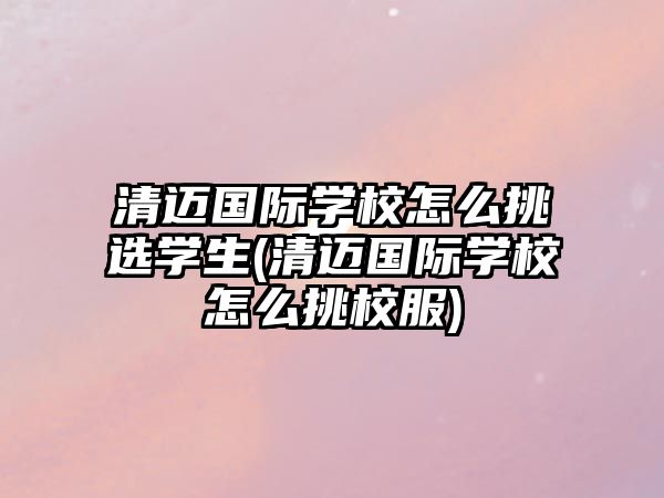 清邁國(guó)際學(xué)校怎么挑選學(xué)生(清邁國(guó)際學(xué)校怎么挑校服)