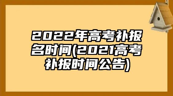 2022年高考補(bǔ)報(bào)名時(shí)間(2021高考補(bǔ)報(bào)時(shí)間公告)