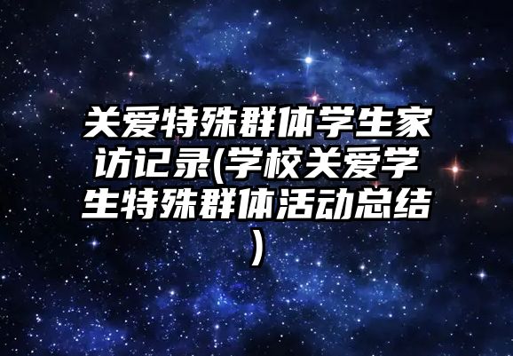 關愛特殊群體學生家訪記錄(學校關愛學生特殊群體活動總結)