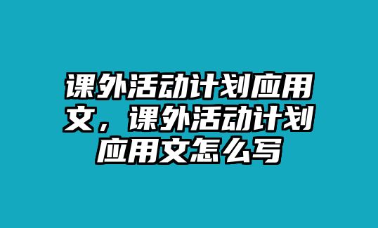 課外活動(dòng)計(jì)劃應(yīng)用文，課外活動(dòng)計(jì)劃應(yīng)用文怎么寫(xiě)