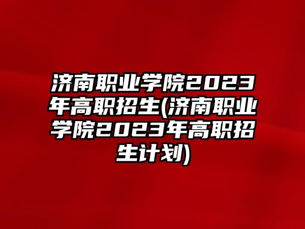 濟(jì)南職業(yè)學(xué)院2023年高職招生(濟(jì)南職業(yè)學(xué)院2023年高職招生計(jì)劃)