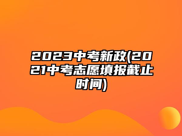 2023中考新政(2021中考志愿填報截止時間)