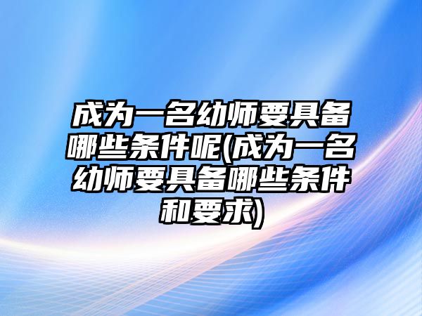 成為一名幼師要具備哪些條件呢(成為一名幼師要具備哪些條件和要求)