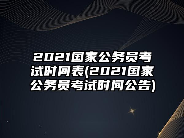 2021國(guó)家公務(wù)員考試時(shí)間表(2021國(guó)家公務(wù)員考試時(shí)間公告)