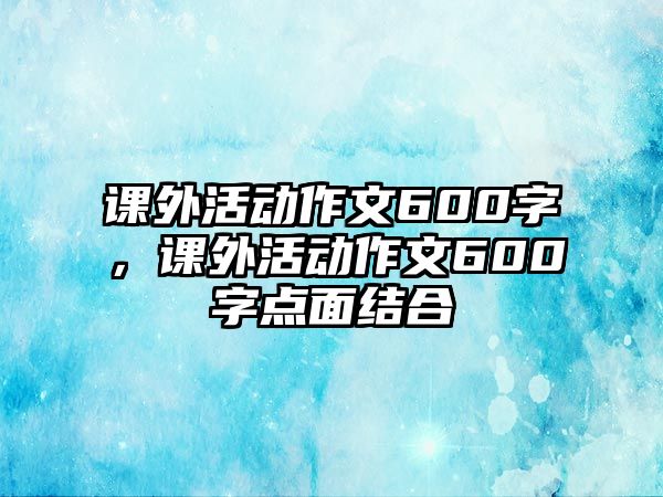 課外活動作文600字，課外活動作文600字點面結(jié)合