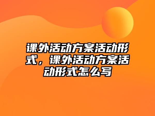 課外活動方案活動形式，課外活動方案活動形式怎么寫