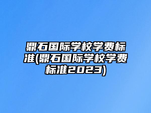 鼎石國際學(xué)校學(xué)費標準(鼎石國際學(xué)校學(xué)費標準2023)