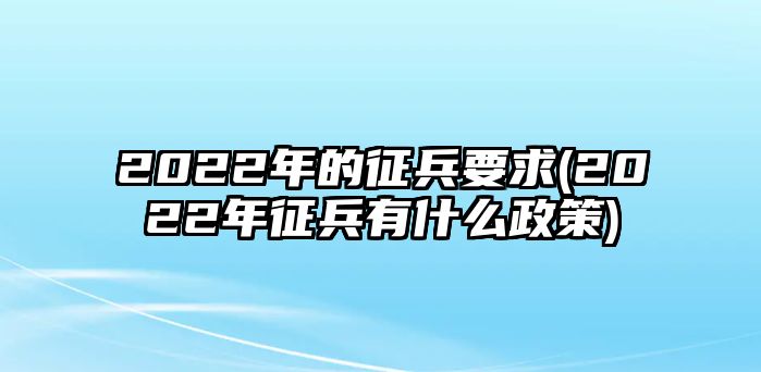 2022年的征兵要求(2022年征兵有什么政策)