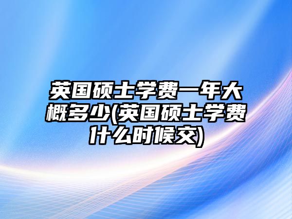 英國碩士學(xué)費(fèi)一年大概多少(英國碩士學(xué)費(fèi)什么時(shí)候交)