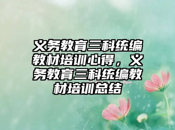 義務(wù)教育三科統(tǒng)編教材培訓(xùn)心得，義務(wù)教育三科統(tǒng)編教材培訓(xùn)總結(jié)