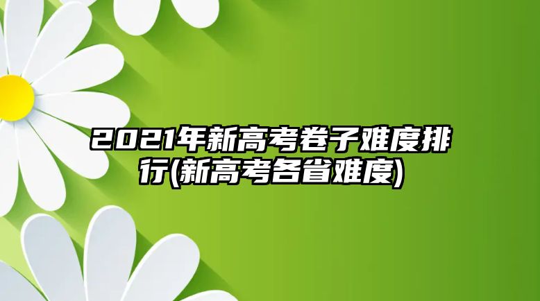 2021年新高考卷子難度排行(新高考各省難度)