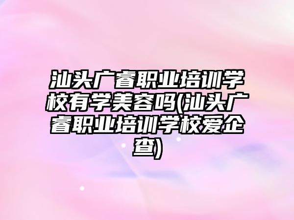 汕頭廣睿職業(yè)培訓(xùn)學校有學美容嗎(汕頭廣睿職業(yè)培訓(xùn)學校愛企查)