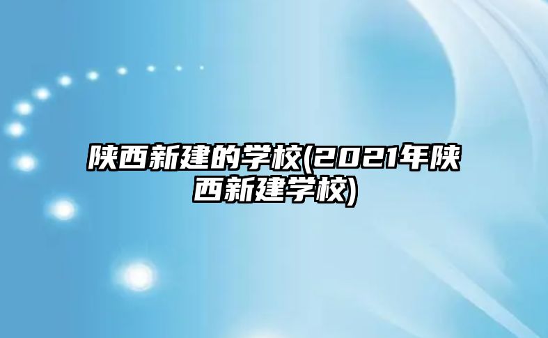 陜西新建的學(xué)校(2021年陜西新建學(xué)校)