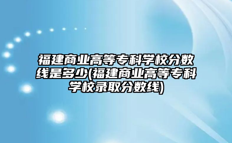 福建商業(yè)高等?？茖W(xué)校分?jǐn)?shù)線是多少(福建商業(yè)高等?？茖W(xué)校錄取分?jǐn)?shù)線)