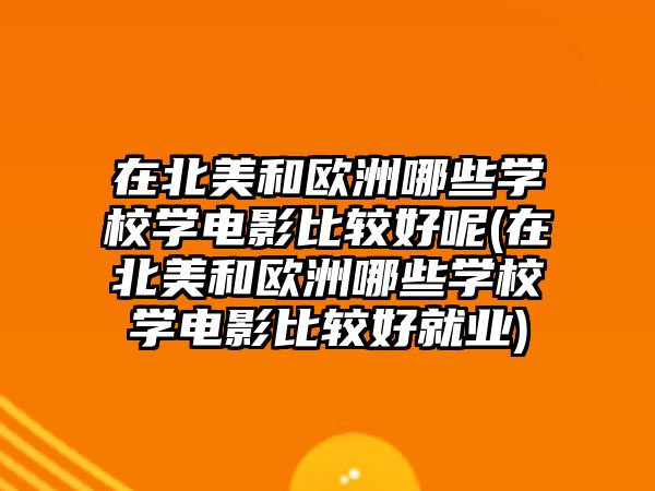 在北美和歐洲哪些學校學電影比較好呢(在北美和歐洲哪些學校學電影比較好就業(yè))