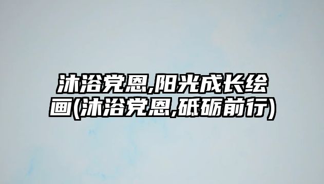 沐浴黨恩,陽光成長繪畫(沐浴黨恩,砥礪前行)