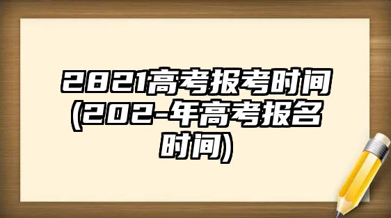 2821高考報(bào)考時(shí)間(202-年高考報(bào)名時(shí)間)