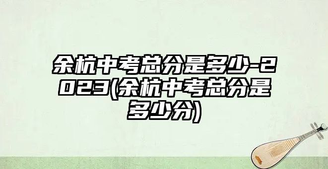 余杭中考總分是多少-2023(余杭中考總分是多少分)