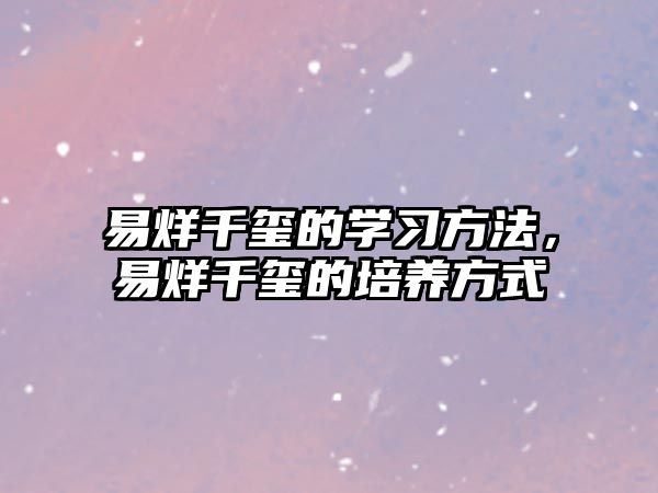 易烊千璽的學習方法，易烊千璽的培養(yǎng)方式