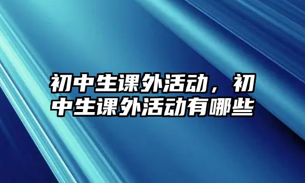 初中生課外活動(dòng)，初中生課外活動(dòng)有哪些