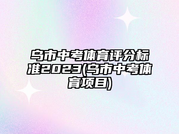 烏市中考體育評(píng)分標(biāo)準(zhǔn)2023(烏市中考體育項(xiàng)目)