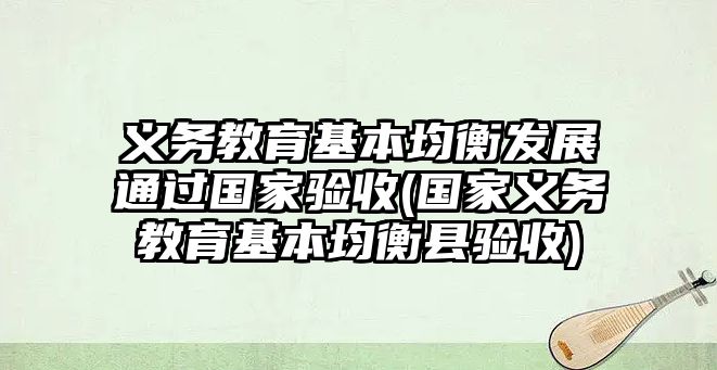 義務(wù)教育基本均衡發(fā)展通過國家驗收(國家義務(wù)教育基本均衡縣驗收)