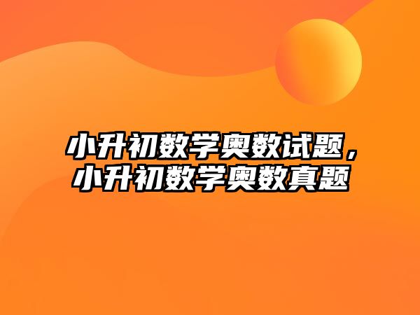 小升初數(shù)學(xué)奧數(shù)試題，小升初數(shù)學(xué)奧數(shù)真題