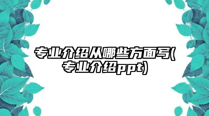 專業(yè)介紹從哪些方面寫(專業(yè)介紹ppt)