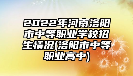 2022年河南洛陽市中等職業(yè)學(xué)校招生情況(洛陽市中等職業(yè)高中)