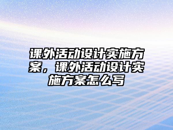 課外活動設(shè)計實施方案，課外活動設(shè)計實施方案怎么寫