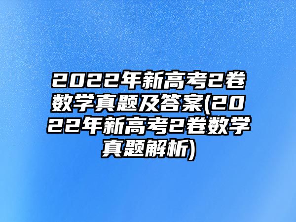 2022年新高考2卷數(shù)學(xué)真題及答案(2022年新高考2卷數(shù)學(xué)真題解析)