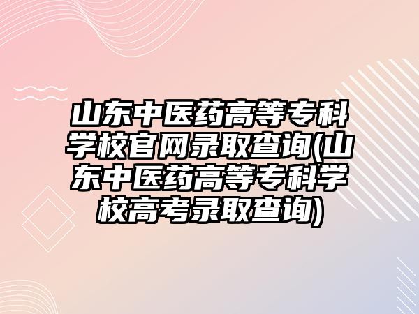 山東中醫(yī)藥高等?？茖W校官網(wǎng)錄取查詢(山東中醫(yī)藥高等專科學校高考錄取查詢)