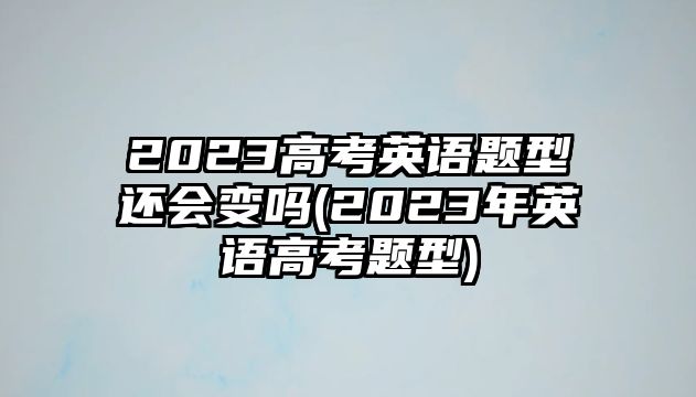 2023高考英語題型還會(huì)變嗎(2023年英語高考題型)