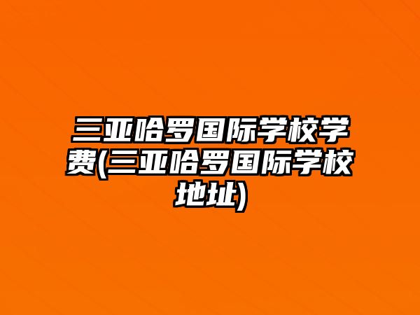 三亞哈羅國(guó)際學(xué)校學(xué)費(fèi)(三亞哈羅國(guó)際學(xué)校地址)