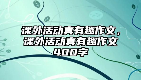 課外活動(dòng)真有趣作文，課外活動(dòng)真有趣作文400字