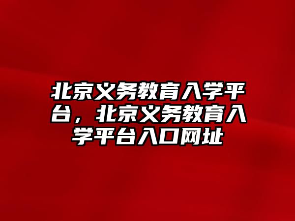 北京義務教育入學平臺，北京義務教育入學平臺入口網(wǎng)址