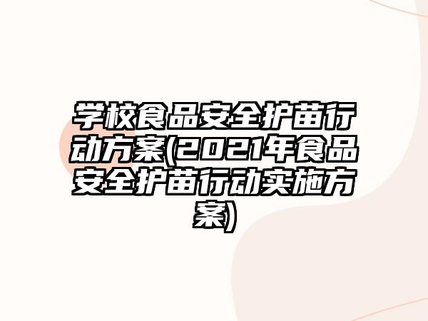 學校食品安全護苗行動方案(2021年食品安全護苗行動實施方案)